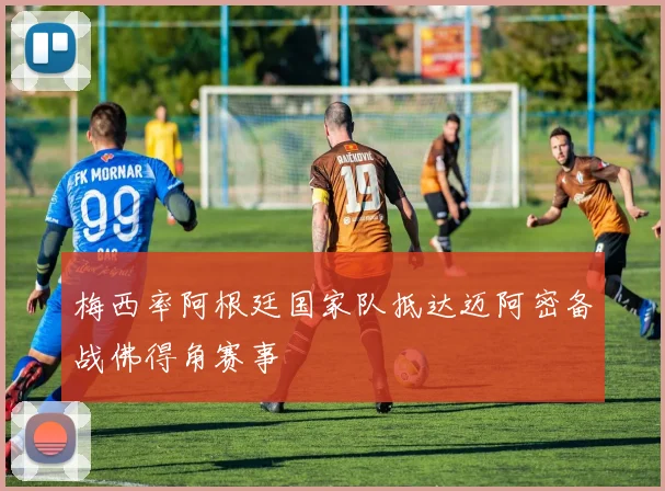梅西率阿根廷国家队抵达迈阿密备战佛得角赛事