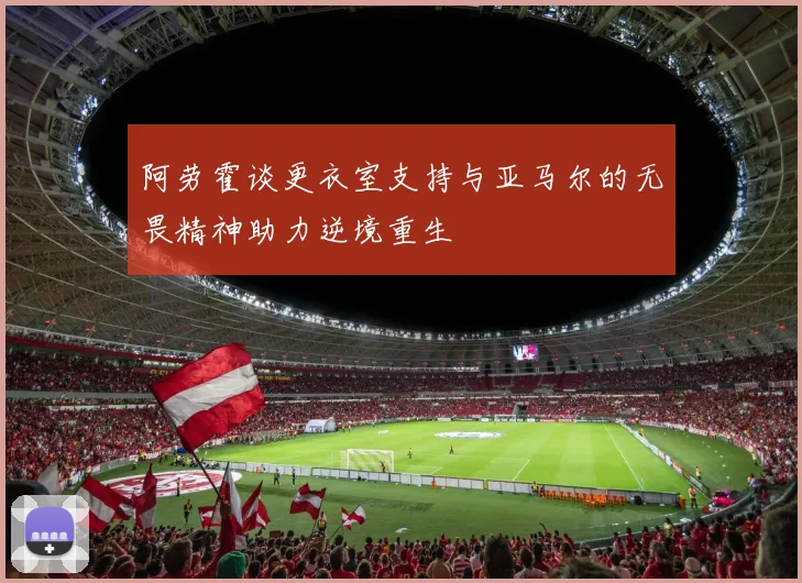 阿劳霍谈更衣室支持与亚马尔的无畏精神助力逆境重生