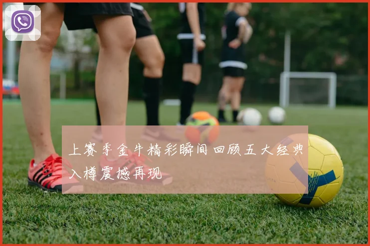 上赛季金牛精彩瞬间回顾五大经典入樽震撼再现