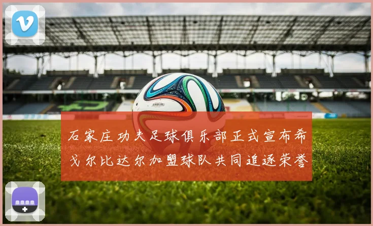 石家庄功夫足球俱乐部正式宣布希戈尔比达尔加盟球队共同追逐荣誉
