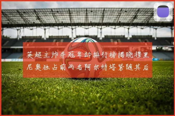英超主帅夺冠年龄排行榜揭晓穆里尼奥独占前两名阿尔特塔紧随其后