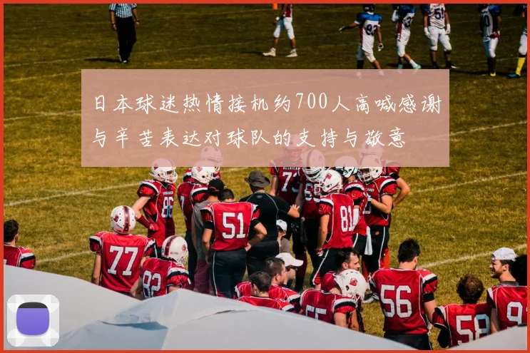 日本球迷热情接机约700人高喊感谢与辛苦表达对球队的支持与敬意