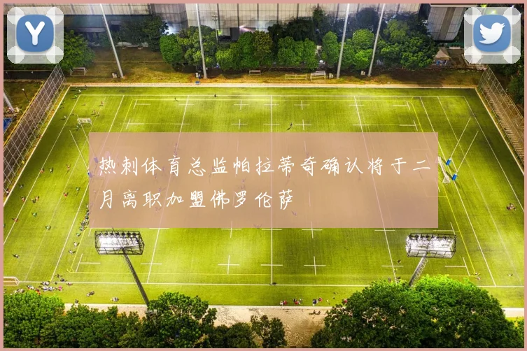 热刺体育总监帕拉蒂奇确认将于二月离职加盟佛罗伦萨