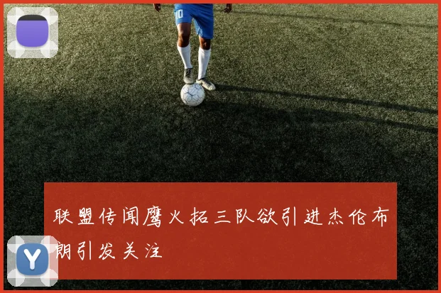 联盟传闻鹰火拓三队欲引进杰伦布朗引发关注