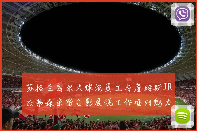 苏格兰高尔夫球场员工与詹姆斯JR杰弗森亲密合影展现工作福利魅力