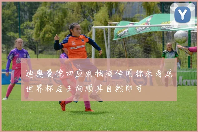 迪奥曼德回应利物浦传闻称未考虑世界杯后去向顺其自然即可