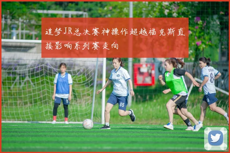 追梦JR总决赛神操作超越福克斯直接影响系列赛走向