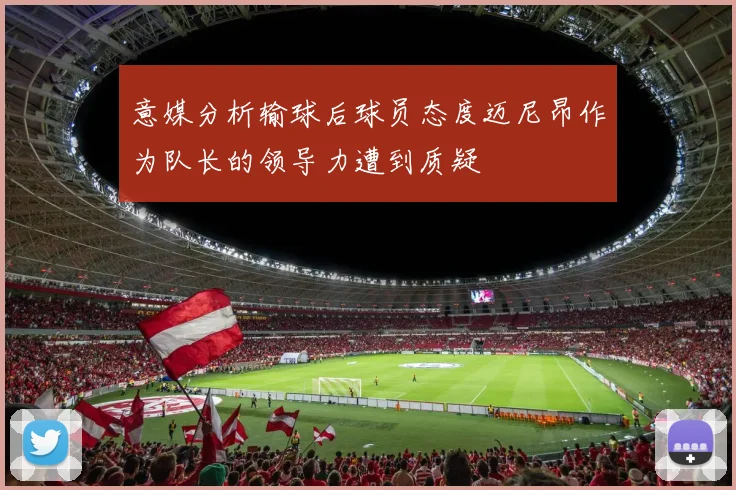 意媒分析输球后球员态度迈尼昂作为队长的领导力遭到质疑