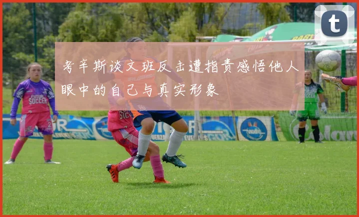 考辛斯谈文班反击遭指责感悟他人眼中的自己与真实形象