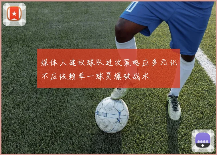 媒体人建议球队进攻策略应多元化不应依赖单一球员爆破战术