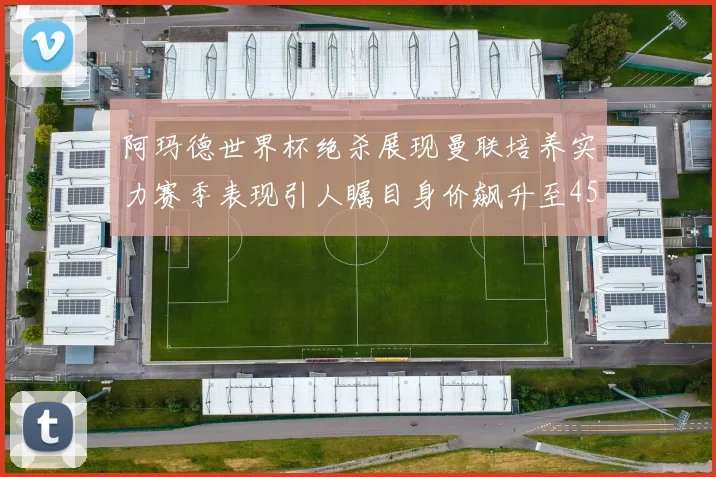 阿玛德世界杯绝杀展现曼联培养实力赛季表现引人瞩目身价飙升至4500万欧