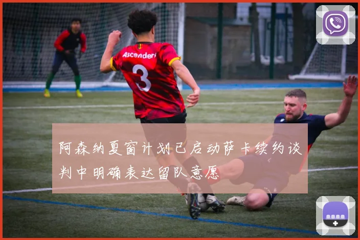 阿森纳夏窗计划已启动萨卡续约谈判中明确表达留队意愿