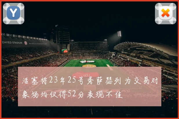 活塞将23年25号秀萨瑟列为交易对象场均仅得52分表现不佳