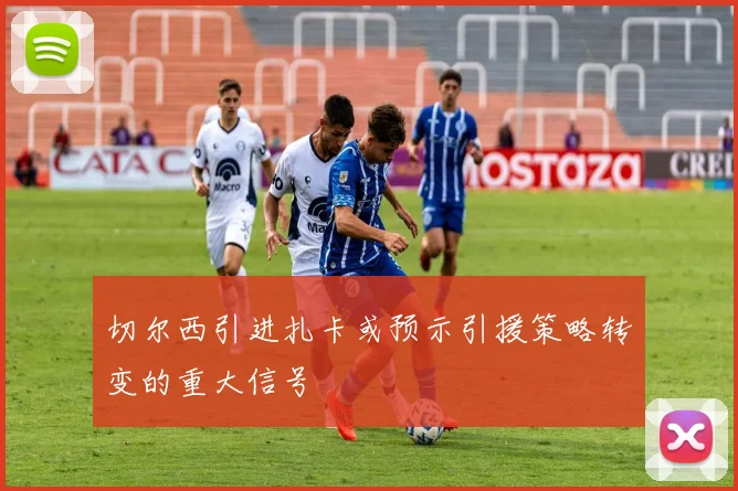 切尔西引进扎卡或预示引援策略转变的重大信号