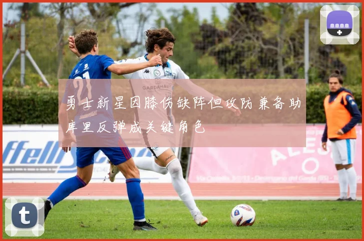 勇士新星因膝伤缺阵但攻防兼备助库里反弹成关键角色