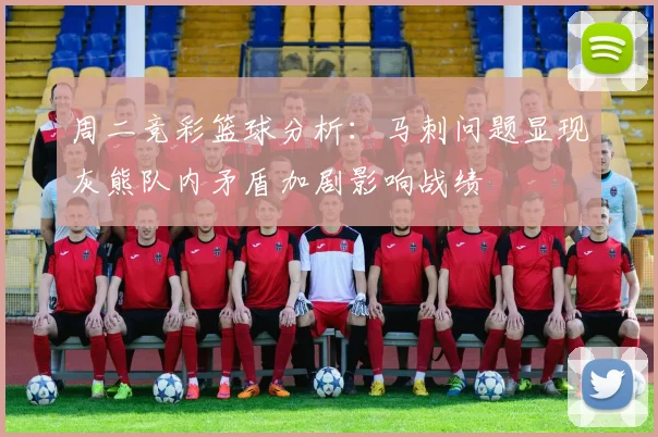 周二竞彩篮球分析：马刺问题显现灰熊队内矛盾加剧影响战绩