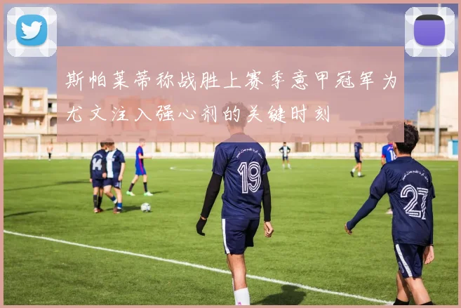 斯帕莱蒂称战胜上赛季意甲冠军为尤文注入强心剂的关键时刻
