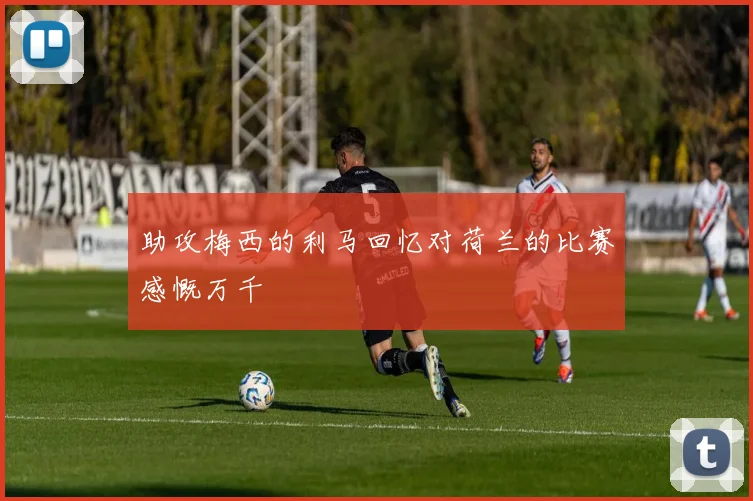 助攻梅西的利马回忆对荷兰的比赛感慨万千