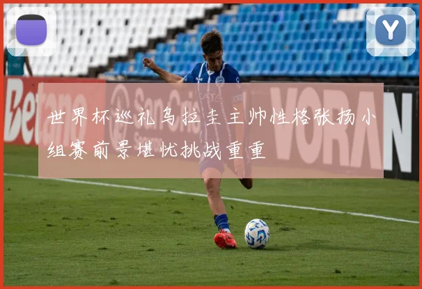 世界杯巡礼乌拉圭主帅性格张扬小组赛前景堪忧挑战重重