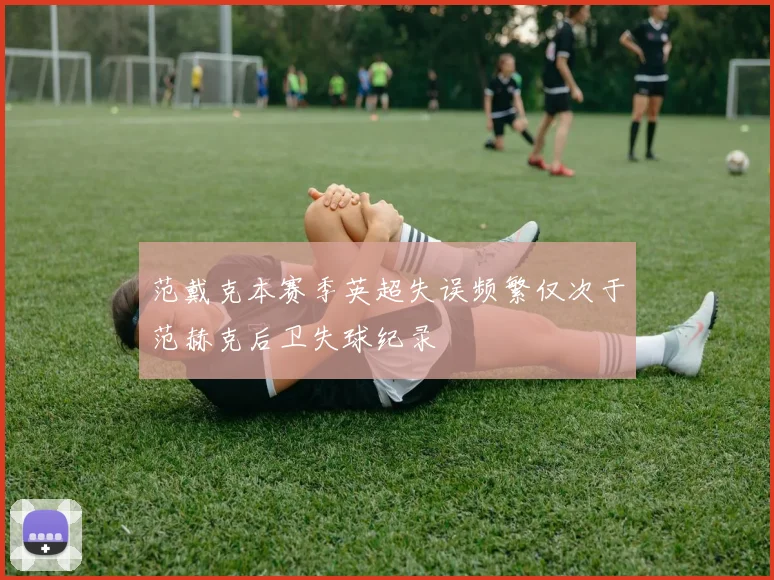 范戴克本赛季英超失误频繁仅次于范赫克后卫失球纪录