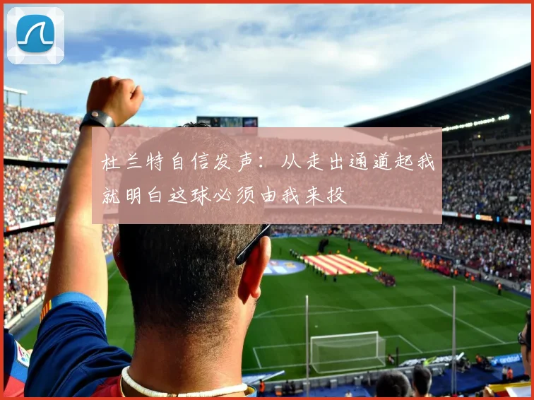 杜兰特自信发声：从走出通道起我就明白这球必须由我来投