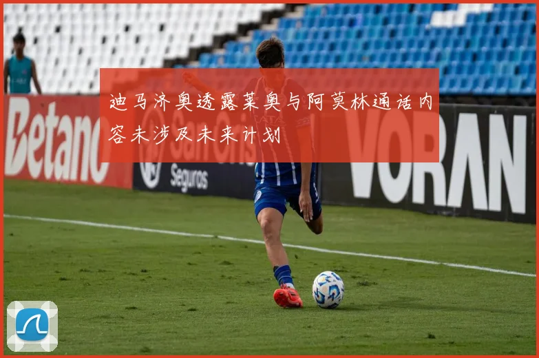 迪马济奥透露莱奥与阿莫林通话内容未涉及未来计划