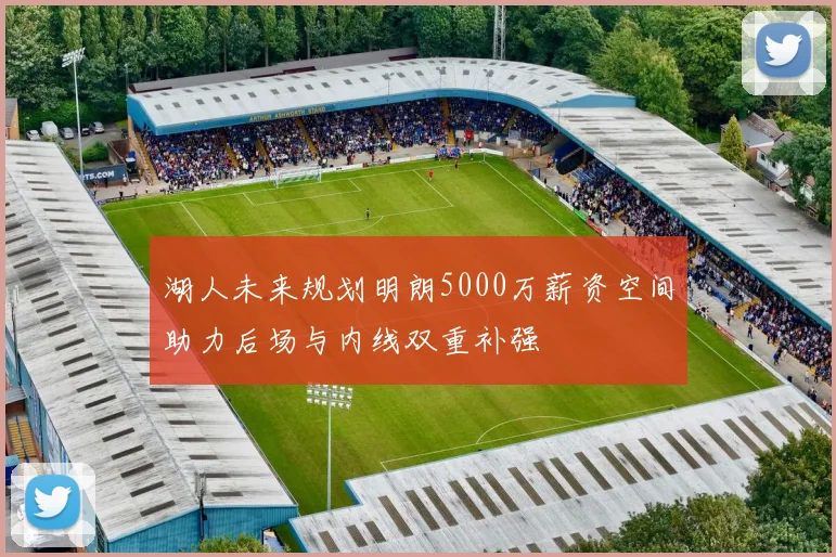 湖人未来规划明朗5000万薪资空间助力后场与内线双重补强