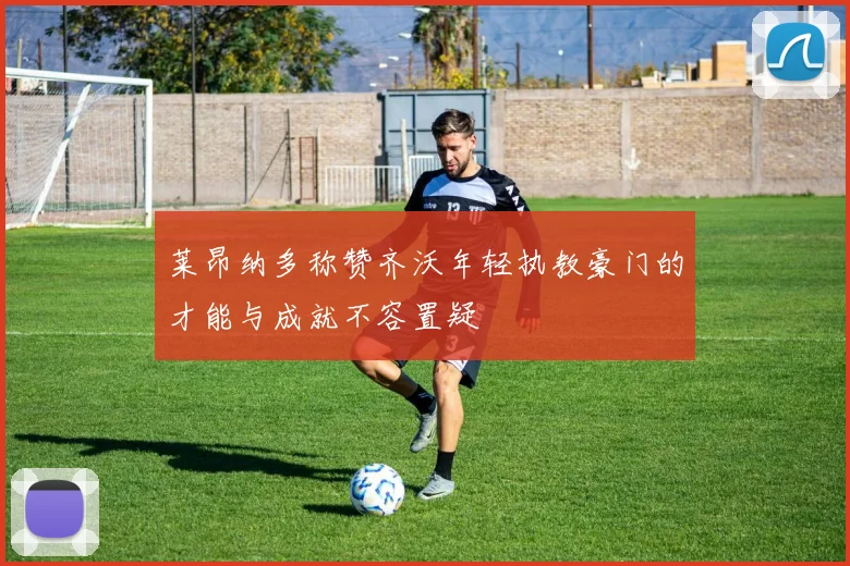 莱昂纳多称赞齐沃年轻执教豪门的才能与成就不容置疑