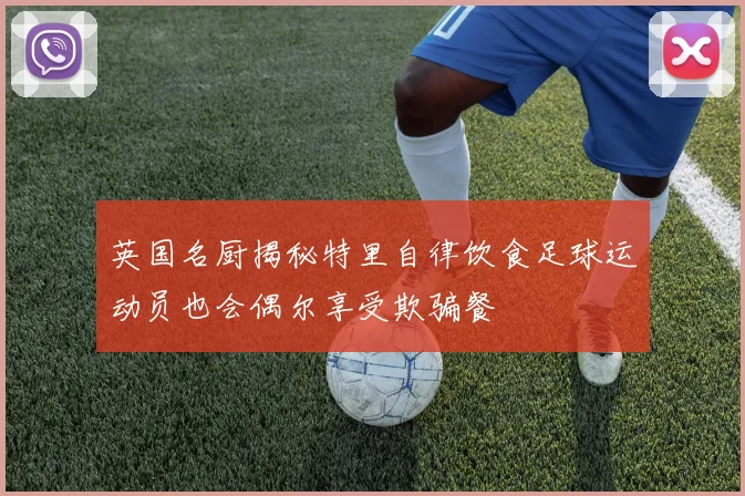 英国名厨揭秘特里自律饮食足球运动员也会偶尔享受欺骗餐