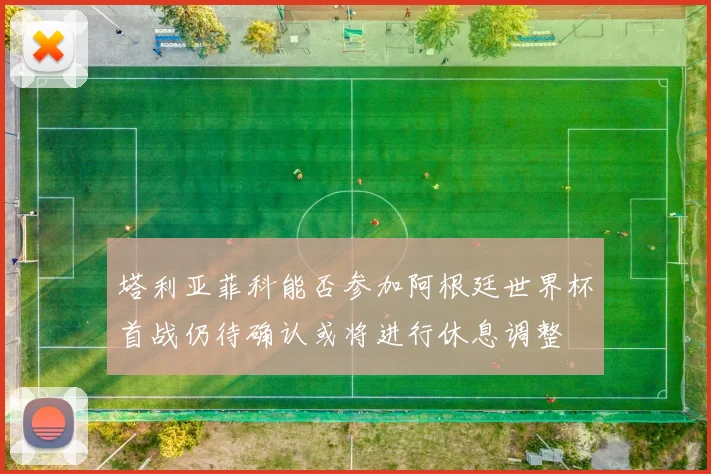 塔利亚菲科能否参加阿根廷世界杯首战仍待确认或将进行休息调整